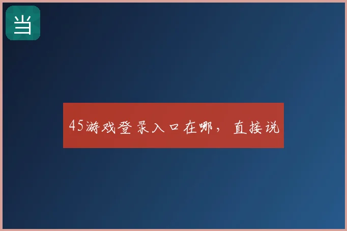 45游戏登录入口在哪,直接说