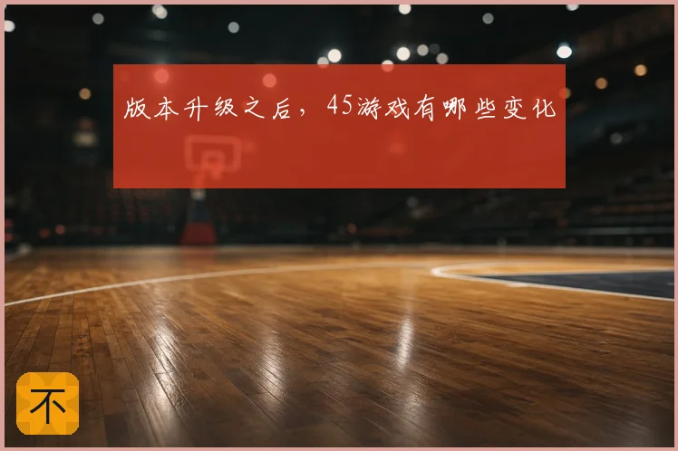 版本升级之后，45游戏有哪些变化