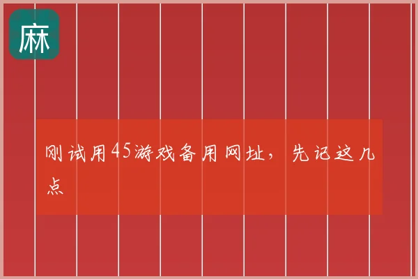 刚试用45游戏备用网址，先记这几点